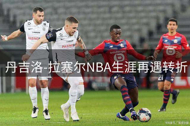 丹吉洛-拉塞尔NBA生涯再遇转折 灰熊队恐成短暂驿站