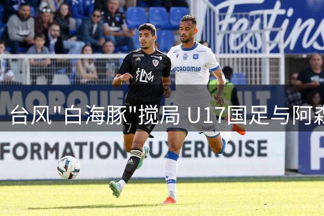 台风"白海豚"搅局 U17国足与阿森纳共享明日之星杯桂冠