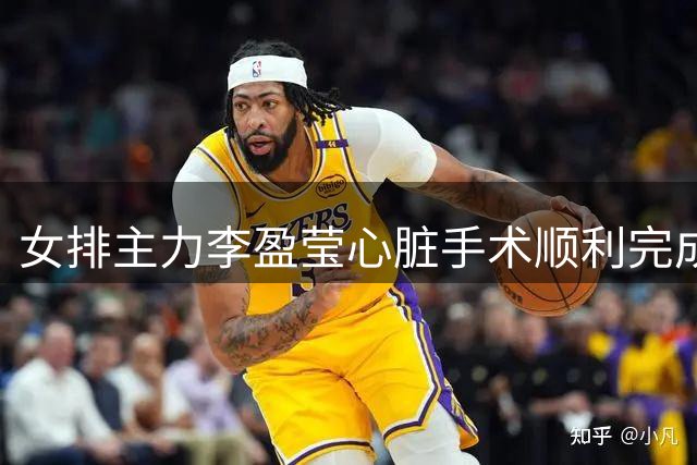 女排主力李盈莹心脏手术顺利完成 遗憾缺席两大亚洲赛事