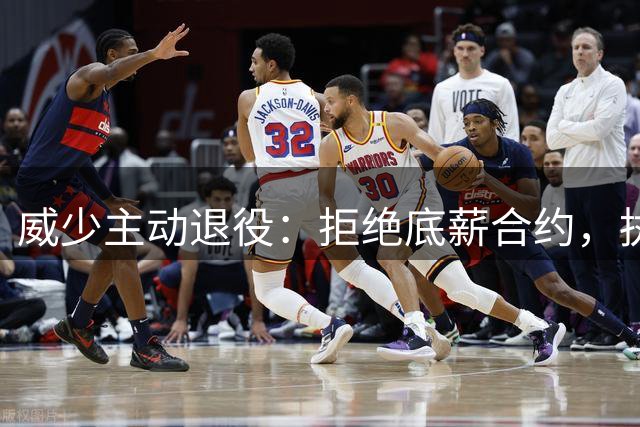 威少主动退役：拒绝底薪合约，执掌职业生涯终章