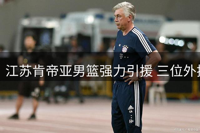 江苏肯帝亚男篮强力引援 三位外援加盟备战CBA新赛季