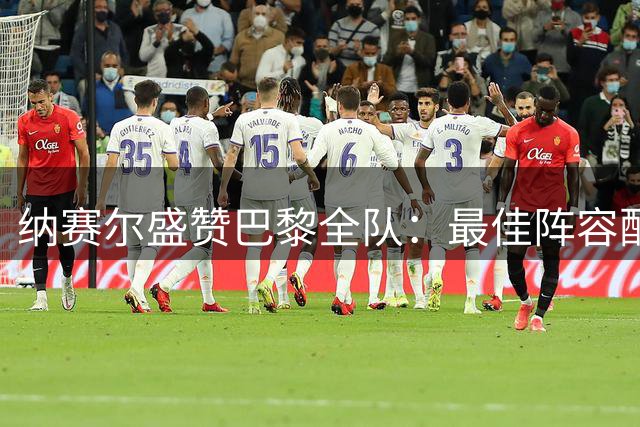 纳赛尔盛赞巴黎全队：最佳阵容配最佳球迷