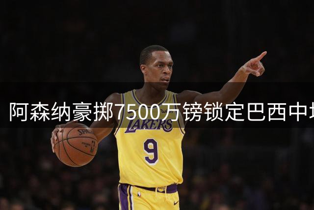 阿森纳豪掷7500万镑锁定巴西中场核心 吉马良斯签约六年引爆夏窗
