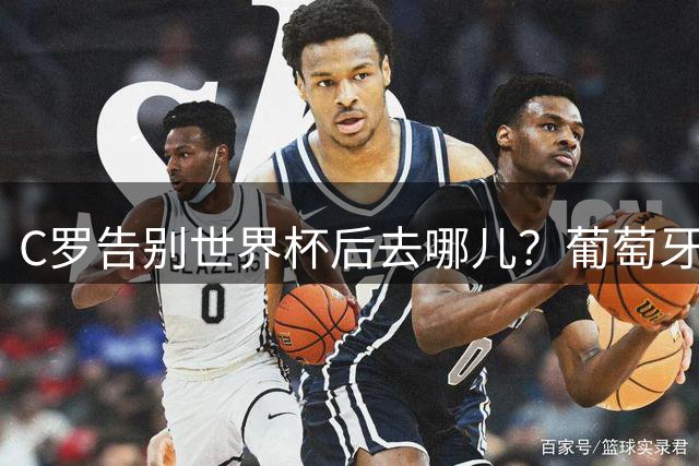C罗告别世界杯后去哪儿？葡萄牙7大球星去向全览，41岁仍续写传奇